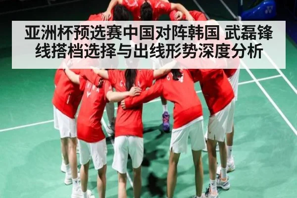 亚洲杯预选赛中国对阵韩国 武磊锋线搭档选择与出线形势深度分析 | NG28