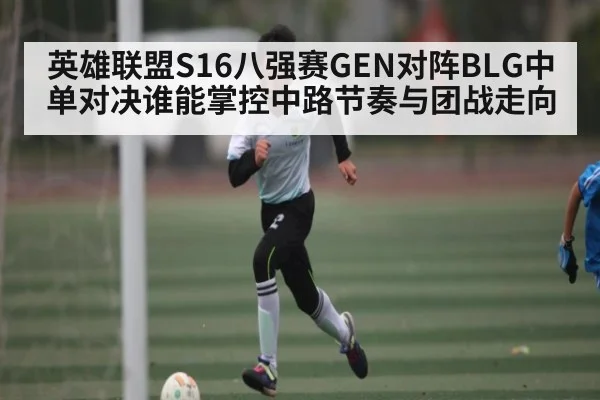 英雄联盟S16八强赛GEN对阵BLG中单对决谁能掌控中路节奏与团战走向 | NG28