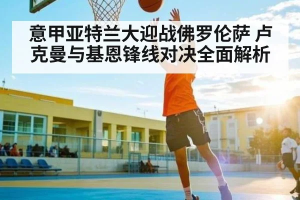 意甲亚特兰大迎战佛罗伦萨 卢克曼与基恩锋线对决全面解析 | NG28