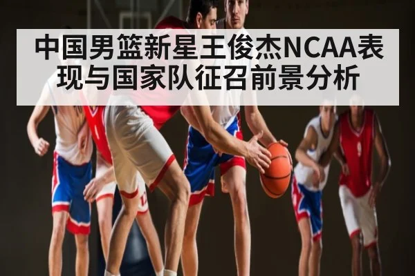 中国男篮新星王俊杰NCAA表现与国家队征召前景分析 | NG28