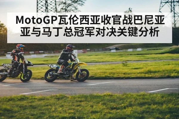 MotoGP瓦伦西亚收官战巴尼亚亚与马丁总冠军对决关键分析